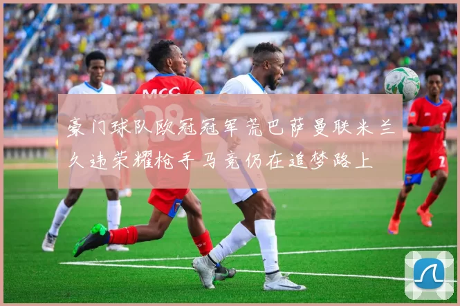豪门球队欧冠冠军荒巴萨曼联米兰久违荣耀枪手马竞仍在追梦路上