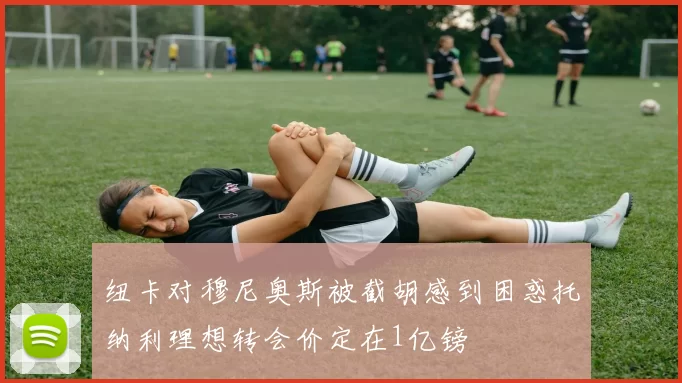 纽卡对穆尼奥斯被截胡感到困惑托纳利理想转会价定在1亿镑