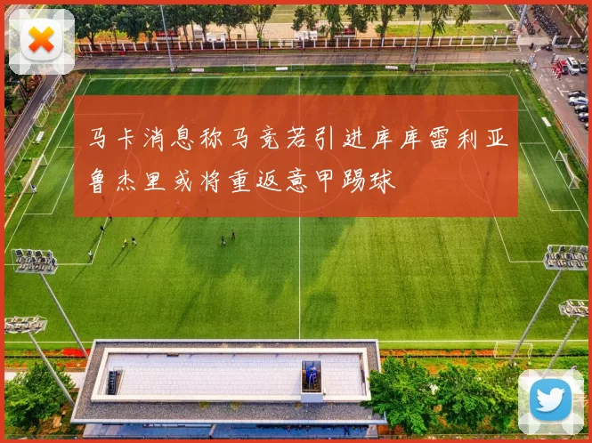 马卡消息称马竞若引进库库雷利亚鲁杰里或将重返意甲踢球