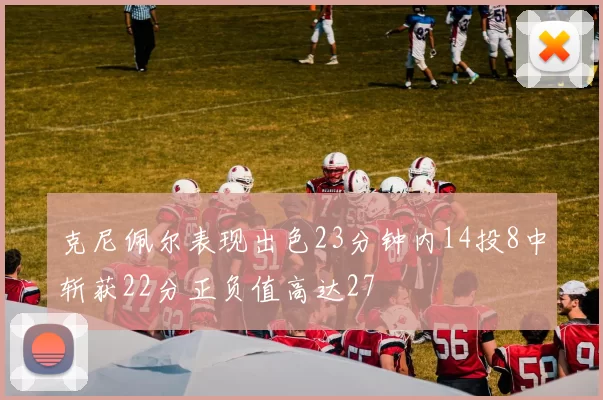 克尼佩尔表现出色23分钟内14投8中斩获22分正负值高达27