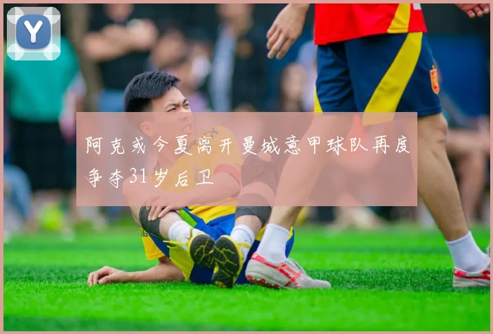 阿克或今夏离开曼城意甲球队再度争夺31岁后卫