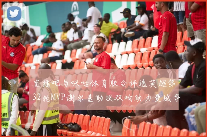 直播吧与咪咕体育联合评选英超第32轮MVP谢尔基助攻双响助力曼城争冠