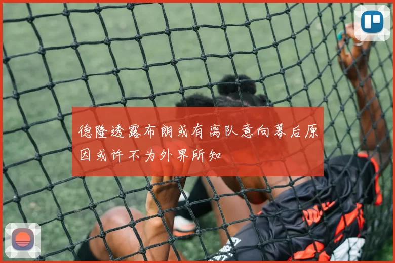 德隆透露布朗或有离队意向幕后原因或许不为外界所知