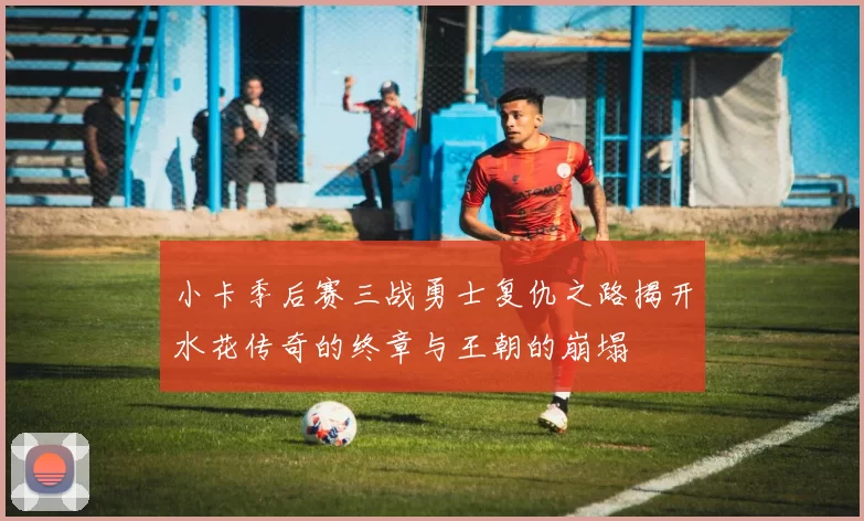 小卡季后赛三战勇士复仇之路揭开水花传奇的终章与王朝的崩塌