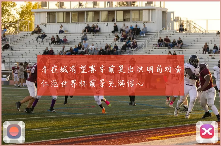 李在城有望赛季前复出洪明甫对黄仁范世界杯前景充满信心