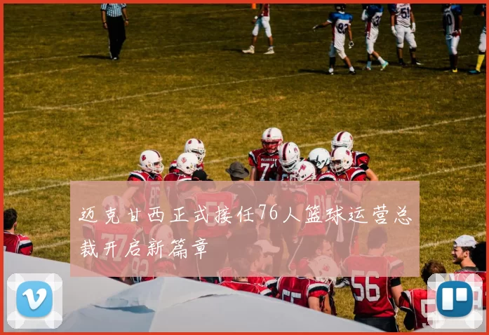 迈克甘西正式接任76人篮球运营总裁开启新篇章