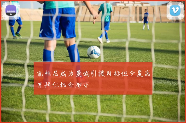 孔帕尼成为曼城引援目标但今夏离开拜仁机会渺小