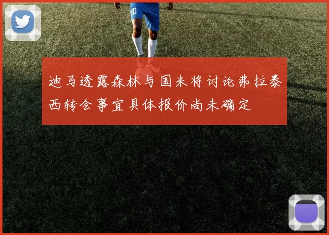 迪马透露森林与国米将讨论弗拉泰西转会事宜具体报价尚未确定