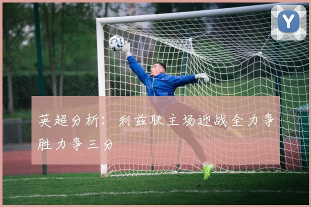 英超分析：利兹联主场迎战全力争胜力争三分