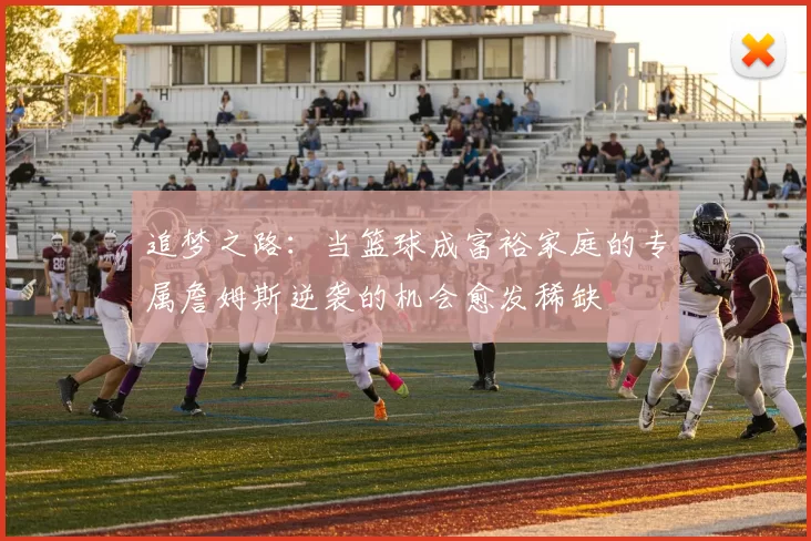 追梦之路：当篮球成富裕家庭的专属詹姆斯逆袭的机会愈发稀缺
