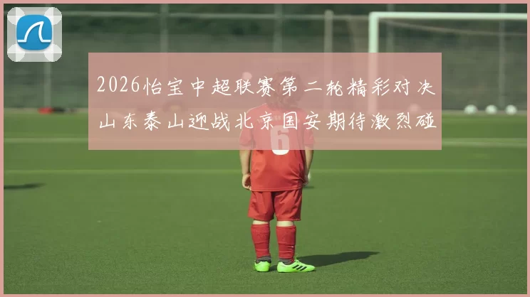 2026怡宝中超联赛第二轮精彩对决山东泰山迎战北京国安期待激烈碰撞