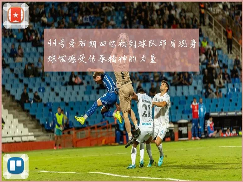 44号秀布朗回忆初到球队邓肯现身球馆感受传承精神的力量