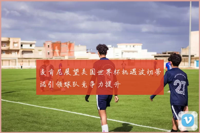 麦肯尼展望美国世界杯机遇波切蒂诺引领球队竞争力提升