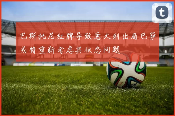 巴斯托尼红牌导致意大利出局巴萨或将重新考虑其状态问题