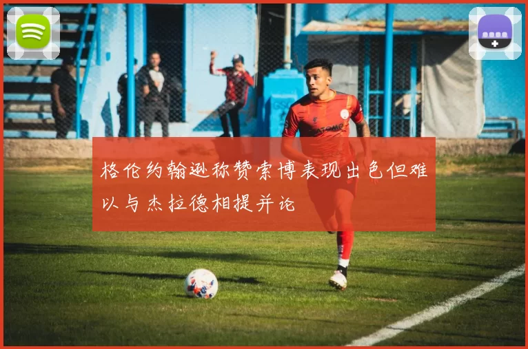 格伦约翰逊称赞索博表现出色但难以与杰拉德相提并论