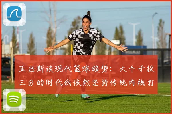 亚当斯谈现代篮球趋势：大个子投三分的时代我依然坚持传统内线打法