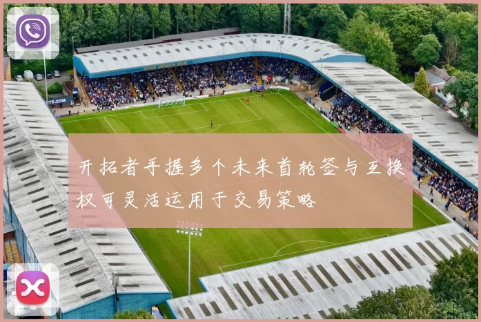 开拓者手握多个未来首轮签与互换权可灵活运用于交易策略