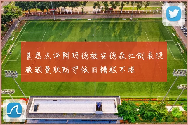 基恩点评阿玛德被安德森扛倒表现狼狈曼联防守依旧糟糕不堪