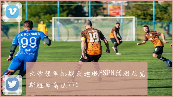 大帝领军挑战麦迪逊ESPN预测尼克斯胜率高达775