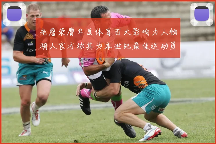 老詹荣膺年度体育百大影响力人物湖人官方称其为本世纪最佳运动员