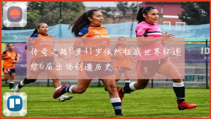 传奇之路C罗41岁依然征战世界杯连续6届出场创造历史