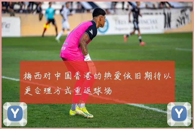 梅西对中国香港的热爱依旧期待以更合理方式重返球场