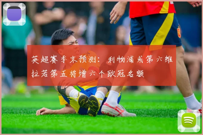 英超赛季末预测：利物浦或第六维拉若第五将增六个欧冠名额