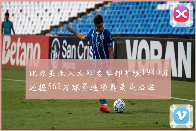 比尔虽未入太阳名单却年赚1940万还握562万球员选项真是美滋滋