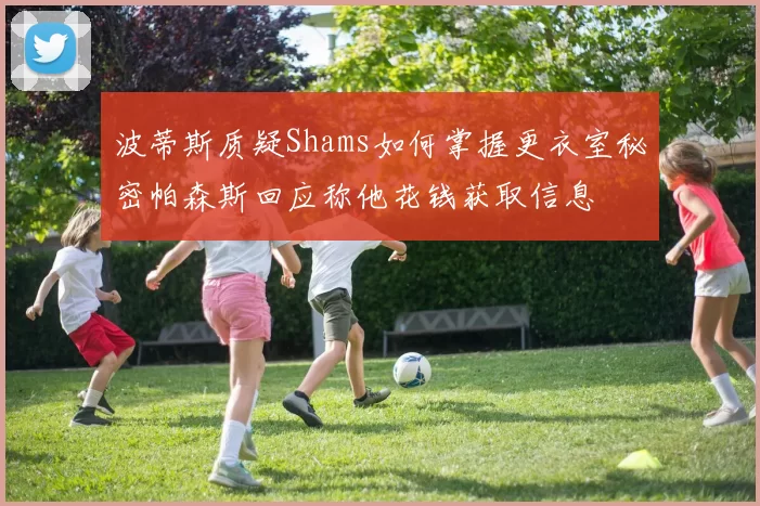 波蒂斯质疑Shams如何掌握更衣室秘密帕森斯回应称他花钱获取信息