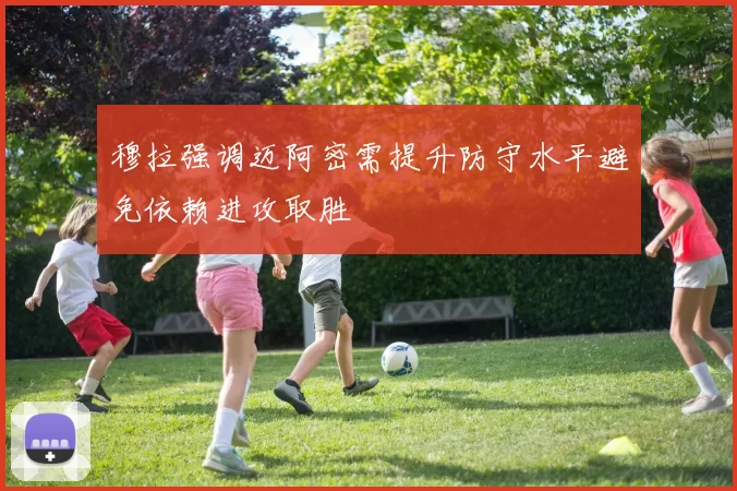 穆拉强调迈阿密需提升防守水平避免依赖进攻取胜