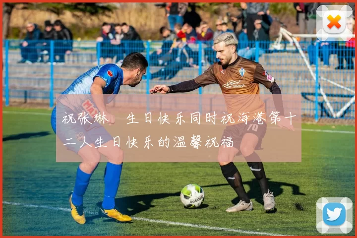 祝张琳芃生日快乐同时祝海港第十二人生日快乐的温馨祝福
