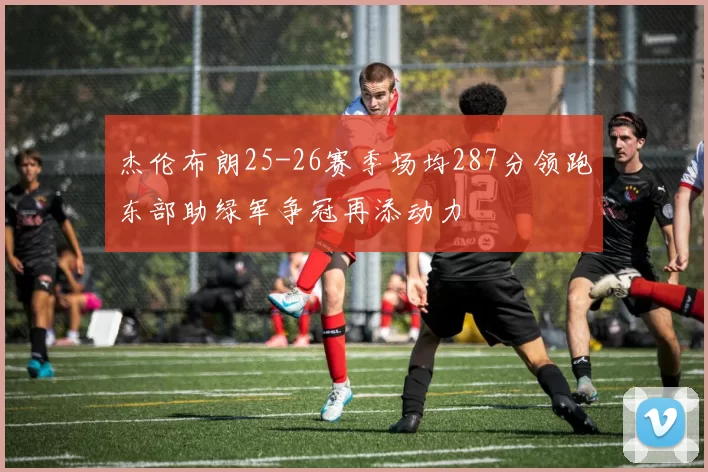 杰伦布朗25-26赛季场均287分领跑东部助绿军争冠再添动力