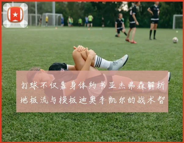打球不仅靠身体约书亚杰弗森解析地板流与模板迪奥李凯尔的战术智慧