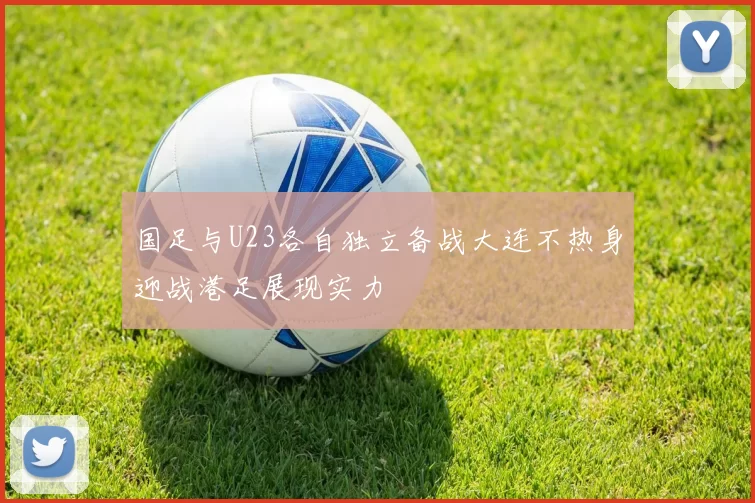 国足与U23各自独立备战大连不热身迎战港足展现实力