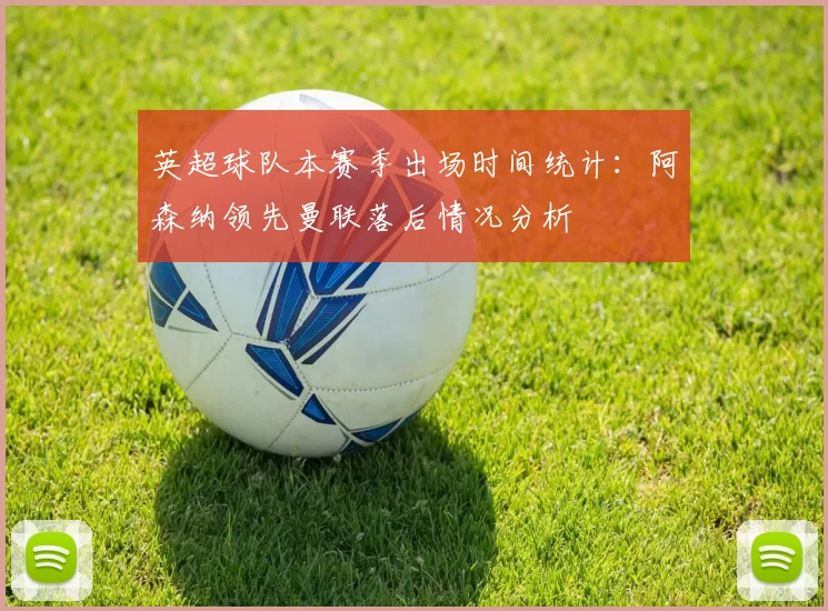 英超球队本赛季出场时间统计：阿森纳领先曼联落后情况分析