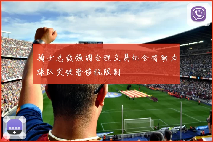 骑士总裁强调合理交易机会将助力球队突破奢侈税限制