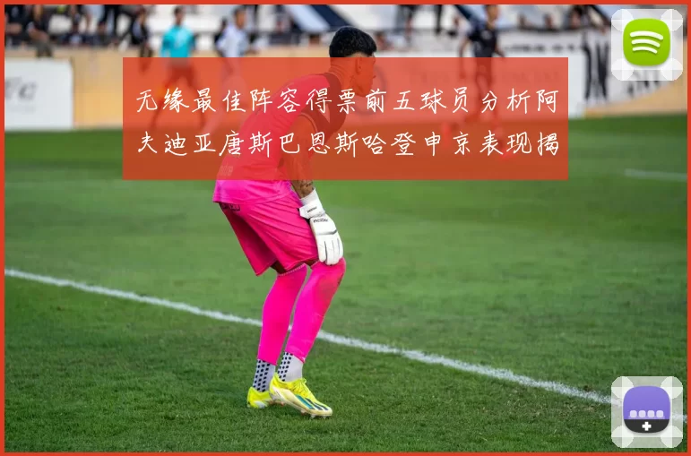 无缘最佳阵容得票前五球员分析阿夫迪亚唐斯巴恩斯哈登申京表现揭秘