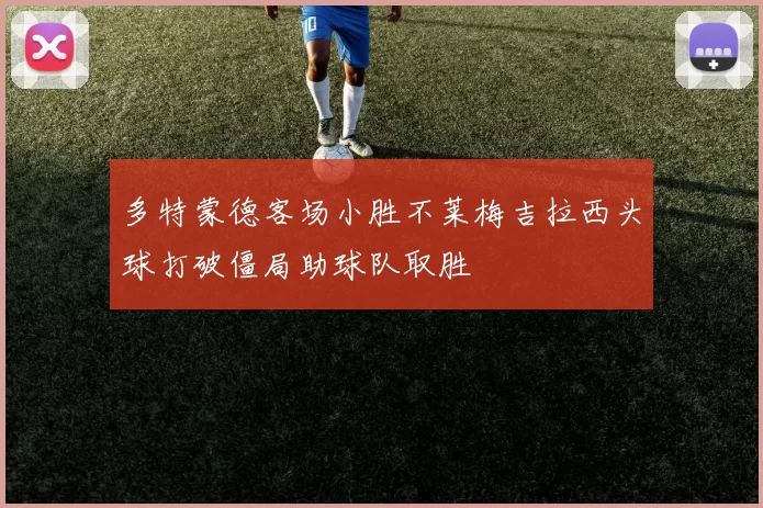 多特蒙德客场小胜不莱梅吉拉西头球打破僵局助球队取胜