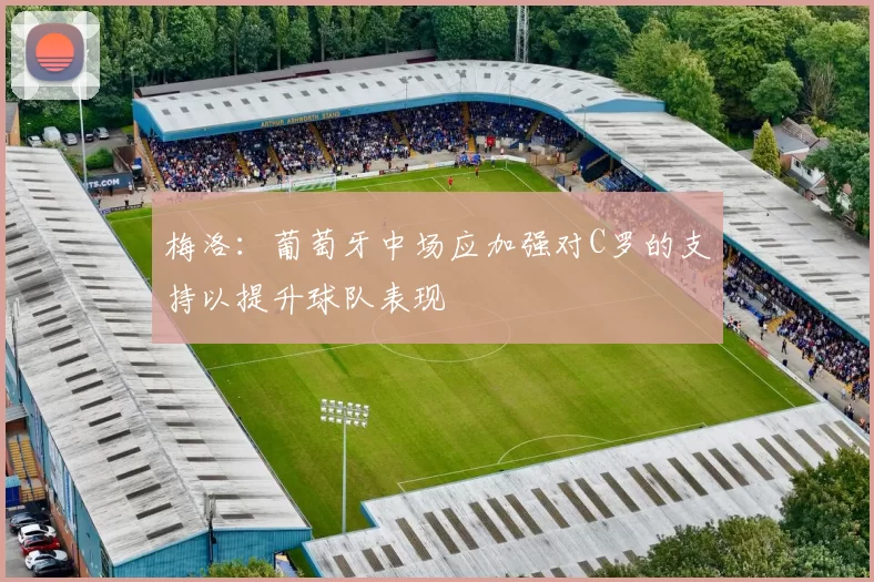 梅洛：葡萄牙中场应加强对C罗的支持以提升球队表现